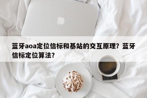 蓝牙aoa定位信标和基站的交互原理?蓝牙信标定位算法?-第1张图片 蓝牙aoa定位信标和基站的交互原理?蓝牙信标定位算法?-第1张图片