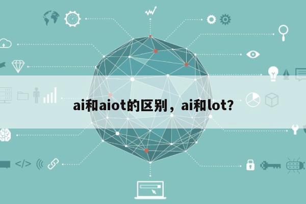 ai和aiot的区别,ai和lot?-第1张图片 ai和aiot的区别,ai和lot?-第1张图片