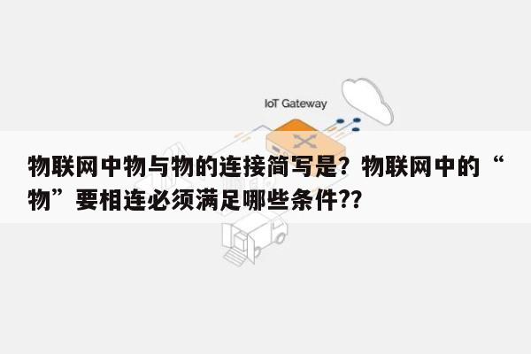 物联网中物与物的连接简写是?物联网中的“物”要相连必须满足哪些条件??-第1张图片 物联网中物与物的连接简写是?物联网中的“物”要相连必须满足哪些条件??-第1张图片