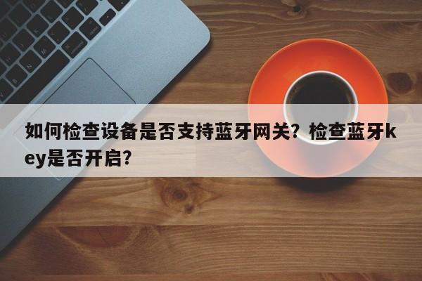 如何检查设备是否支持蓝牙网关?检查蓝牙key是否开启?-第1张图片 如何检查设备是否支持蓝牙网关?检查蓝牙key是否开启?-第1张图片