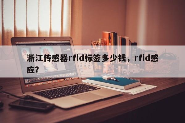 浙江传感器rfid标签多少钱,rfid感应?-第1张图片 浙江传感器rfid标签多少钱,rfid感应?-第1张图片