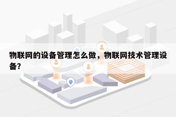 物联网的设备管理怎么做,物联网技术管理设备?-第1张图片 物联网的设备管理怎么做,物联网技术管理设备?-第1张图片