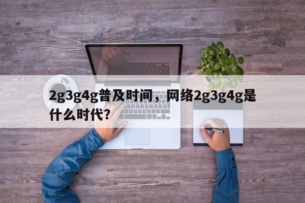 2g3g4g普及时间,网络2g3g4g是什么时代?-第1张图片 2g3g4g普及时间,网络2g3g4g是什么时代?-第1张图片