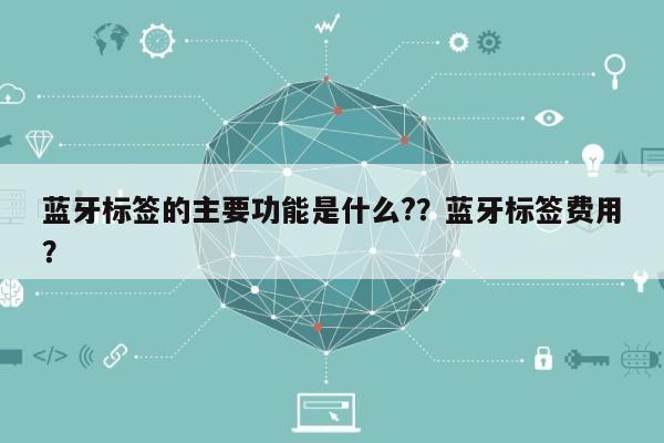 蓝牙标签的主要功能是什么??蓝牙标签费用
?-第1张图片 蓝牙标签的主要功能是什么??蓝牙标签费用
?-第1张图片