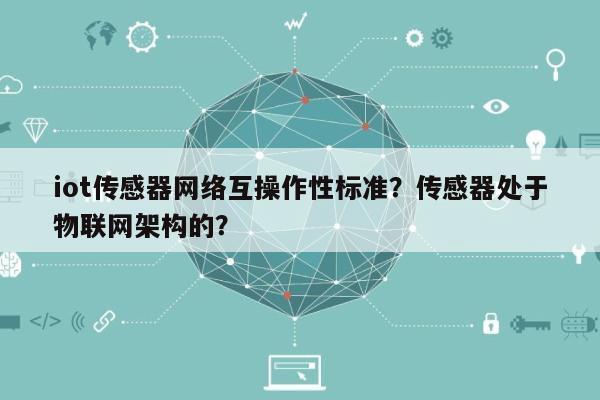 iot传感器网络互操作性标准?传感器处于物联网架构的?-第1张图片 iot传感器网络互操作性标准?传感器处于物联网架构的?-第1张图片