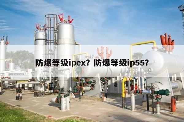 防爆等级ipex?防爆等级ip55?-第1张图片 防爆等级ipex?防爆等级ip55?-第1张图片