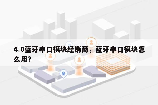 4.0蓝牙串口模块经销商,蓝牙串口模块怎么用?-第1张图片 4.0蓝牙串口模块经销商,蓝牙串口模块怎么用?-第1张图片