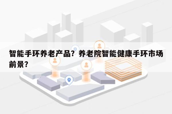 智能手环养老产品?养老院智能健康手环市场前景?-第1张图片 智能手环养老产品?养老院智能健康手环市场前景?-第1张图片