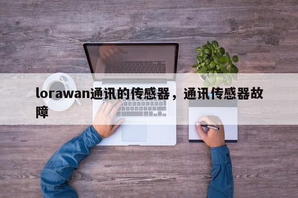 lorawan通讯的传感器,通讯传感器故障-第1张图片 lorawan通讯的传感器,通讯传感器故障-第1张图片