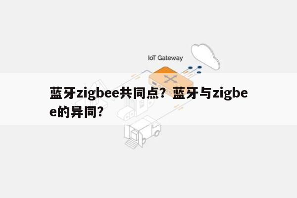 蓝牙zigbee共同点?蓝牙与zigbee的异同?-第1张图片 蓝牙zigbee共同点?蓝牙与zigbee的异同?-第1张图片
