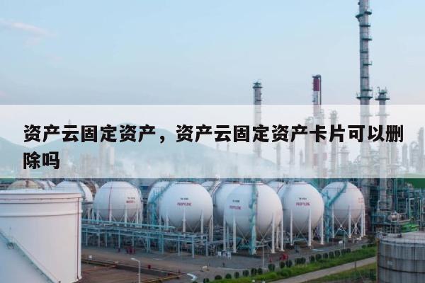 资产云固定资产,资产云固定资产卡片可以删除吗-第1张图片 资产云固定资产,资产云固定资产卡片可以删除吗-第1张图片