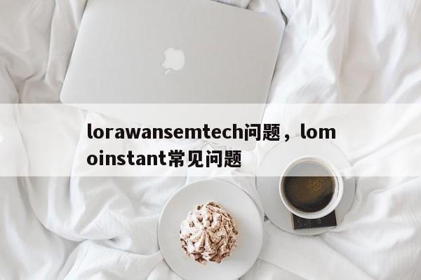 lorawansemtech问题，lomoinstant常见问题-第1张图片