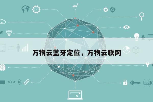 万物云蓝牙定位，万物云联网-第1张图片