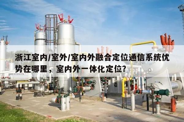 浙江室内/室外/室内外融合定位通信系统优势在哪里,室内外一体化定位?-第1张图片 浙江室内/室外/室内外融合定位通信系统优势在哪里,室内外一体化定位?-第1张图片