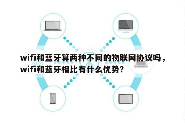wifi和蓝牙算两种不同的物联网协议吗，wifi和蓝牙相比有什么优势？-第1张图片