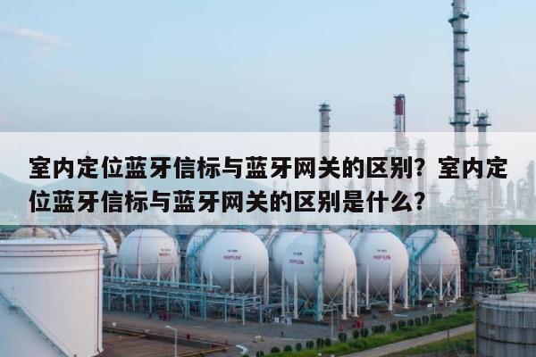 室内定位蓝牙信标与蓝牙网关的区别？室内定位蓝牙信标与蓝牙网关的区别是什么？-第1张图片