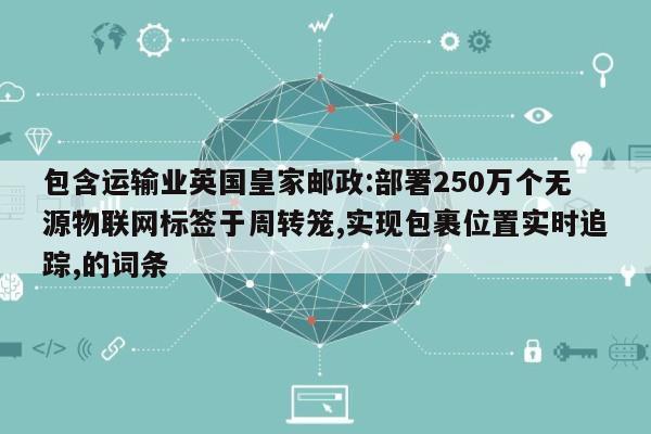 包含运输业英国皇家邮政:部署250万个无源物联网标签于周转笼,实现包裹位置实时追踪,的词条-第1张图片 包含运输业英国皇家邮政:部署250万个无源物联网标签于周转笼,实现包裹位置实时追踪,的词条-第1张图片