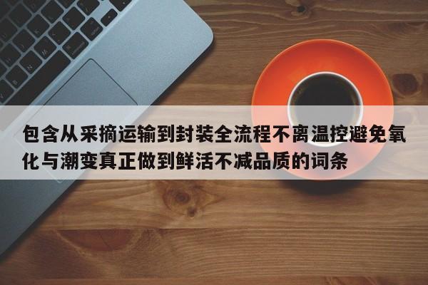 包含从采摘运输到封装全流程不离温控避免氧化与潮变真正做到鲜活不减品质的词条-第1张图片