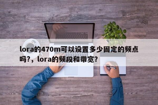 lora的470m可以设置多少固定的频点吗?，lora的频段和带宽？-第1张图片