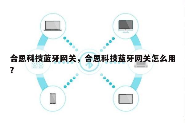 合思科技蓝牙网关，合思科技蓝牙网关怎么用？-第1张图片