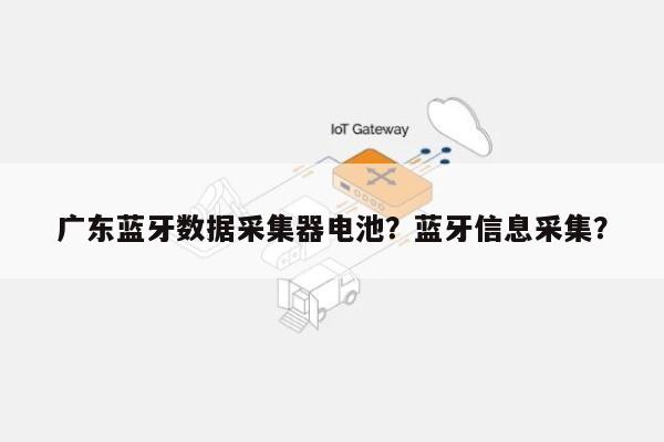 广东蓝牙数据采集器电池？蓝牙信息采集？-第1张图片