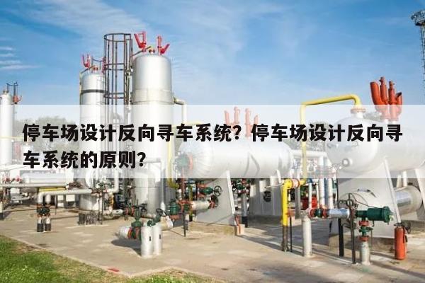 停车场设计反向寻车系统？停车场设计反向寻车系统的原则？-第1张图片