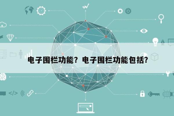 电子围栏功能？电子围栏功能包括？-第1张图片