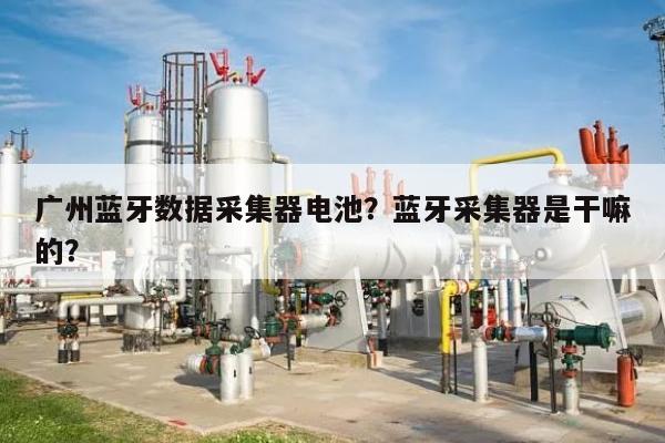 广州蓝牙数据采集器电池？蓝牙采集器是干嘛的？-第1张图片