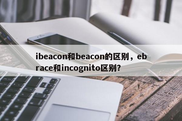 ibeacon和beacon的区别,ebrace和incognito区别?-第1张图片 ibeacon和beacon的区别,ebrace和incognito区别?-第1张图片