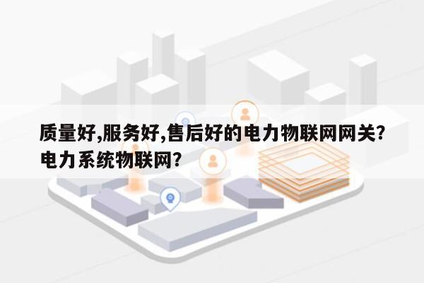 质量好,服务好,售后好的电力物联网网关？电力系统物联网？-第1张图片