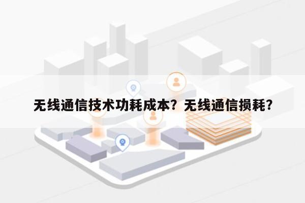 无线通信技术功耗成本？无线通信损耗？-第1张图片