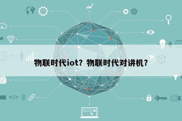 物联时代iot？物联时代对讲机？-第1张图片