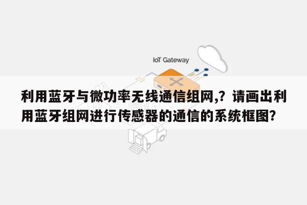 利用蓝牙与微功率无线通信组网,？请画出利用蓝牙组网进行传感器的通信的系统框图？-第1张图片