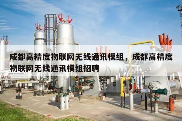 成都高精度物联网无线通讯模组，成都高精度物联网无线通讯模组招聘-第1张图片