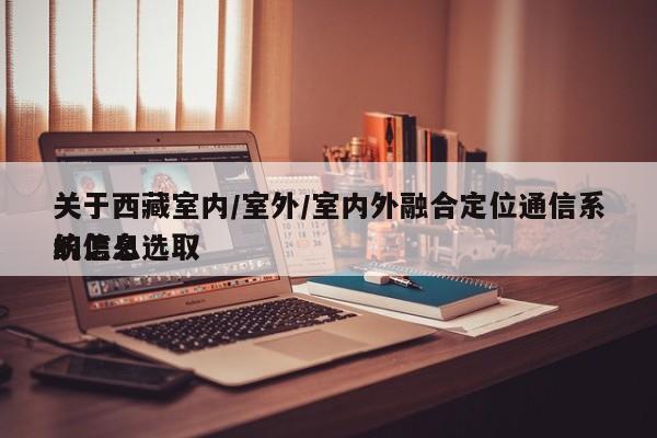 关于西藏室内/室外/室内外融合定位通信系统怎么选取的信息-第1张图片