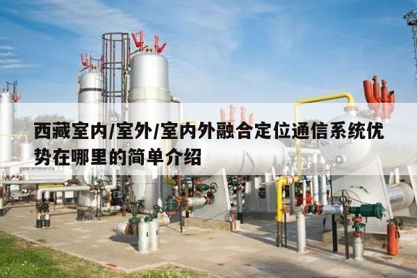 西藏室内/室外/室内外融合定位通信系统优势在哪里的简单介绍-第1张图片