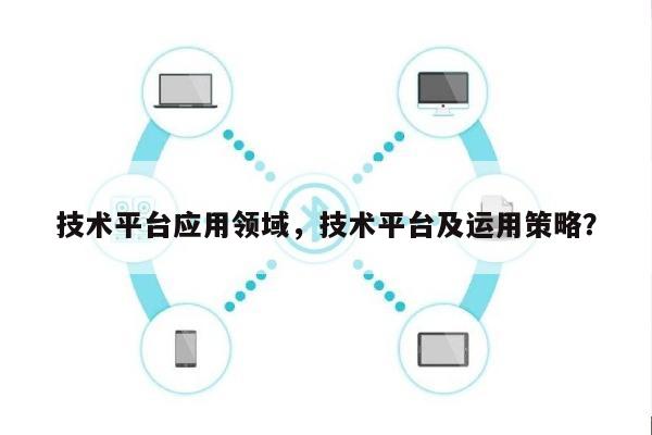 技术平台应用领域，技术平台及运用策略？-第1张图片