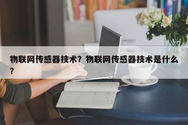 物联网传感器技术？物联网传感器技术是什么？-第1张图片