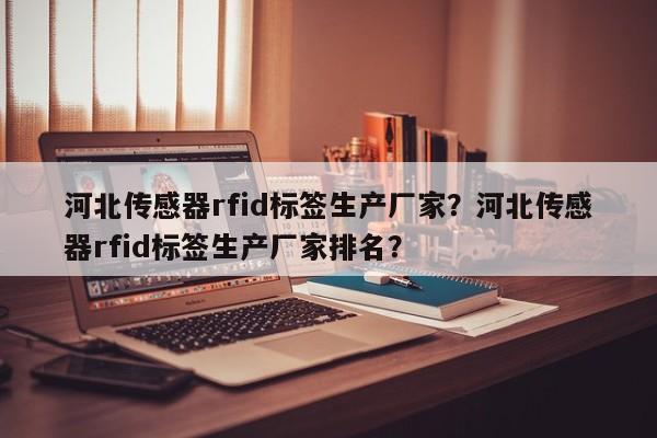 河北传感器rfid标签生产厂家？河北传感器rfid标签生产厂家排名？-第1张图片