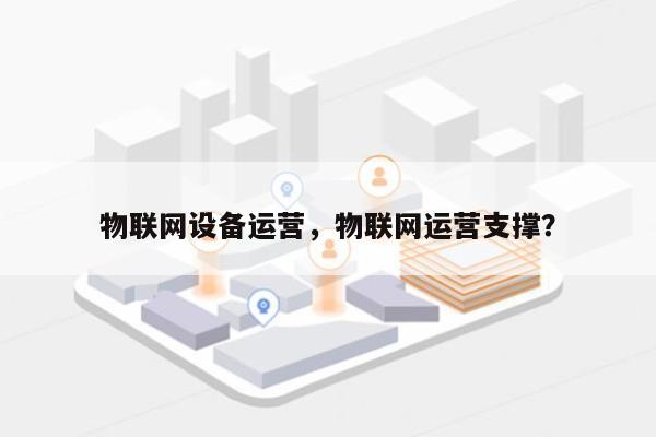 物联网设备运营,物联网运营支撑?-第1张图片 物联网设备运营,物联网运营支撑?-第1张图片