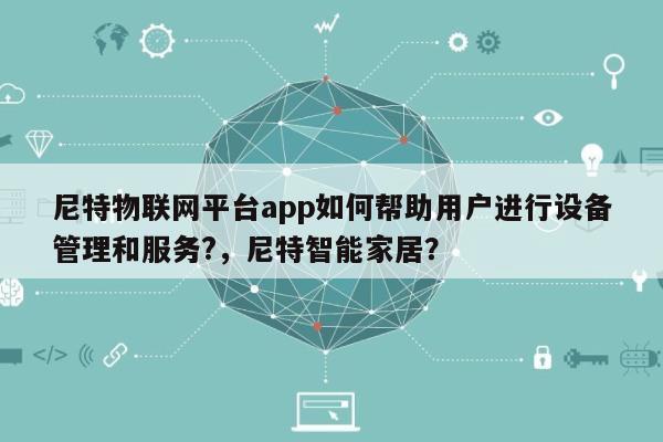 尼特物联网平台app如何帮助用户进行设备管理和服务?,尼特智能家居?-第1张图片 尼特物联网平台app如何帮助用户进行设备管理和服务?,尼特智能家居?-第1张图片