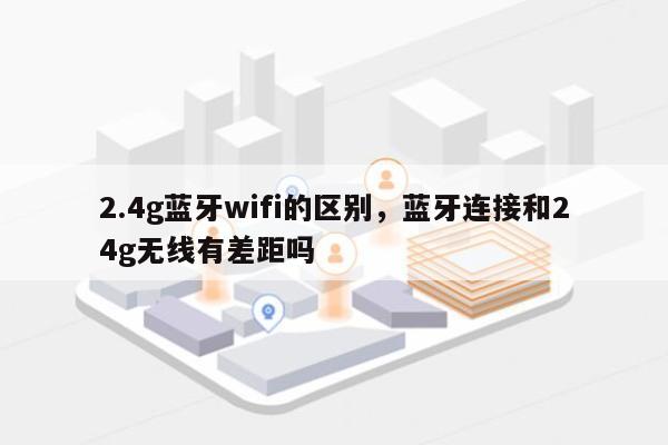 2.4g蓝牙wifi的区别，蓝牙连接和24g无线有差距吗-第1张图片
