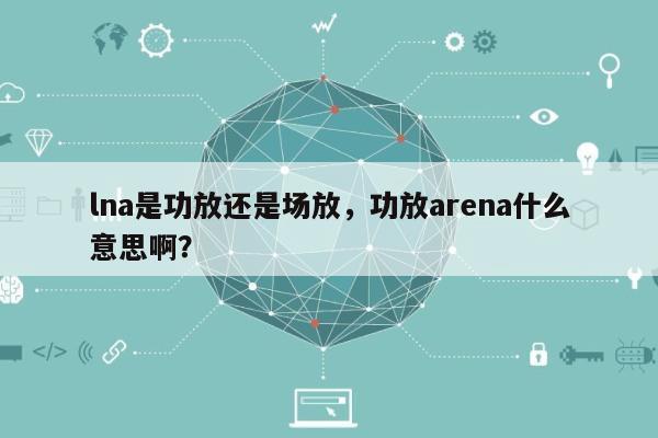 lna是功放还是场放，功放arena什么意思啊？-第1张图片