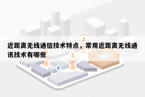 近距离无线通信技术特点，常用近距离无线通讯技术有哪些-第1张图片