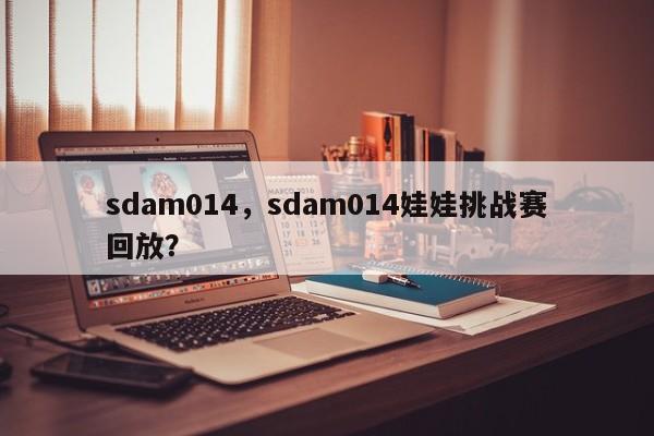 sdam014，sdam014娃娃挑战赛回放？-第1张图片