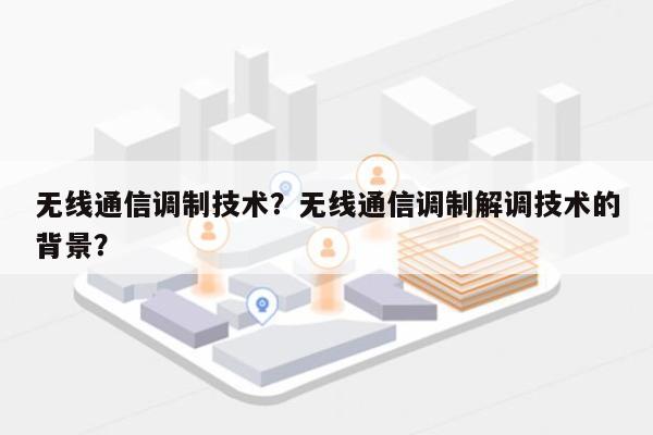无线通信调制技术？无线通信调制解调技术的背景？-第1张图片