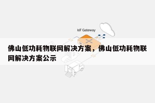 佛山低功耗物联网解决方案，佛山低功耗物联网解决方案公示-第1张图片