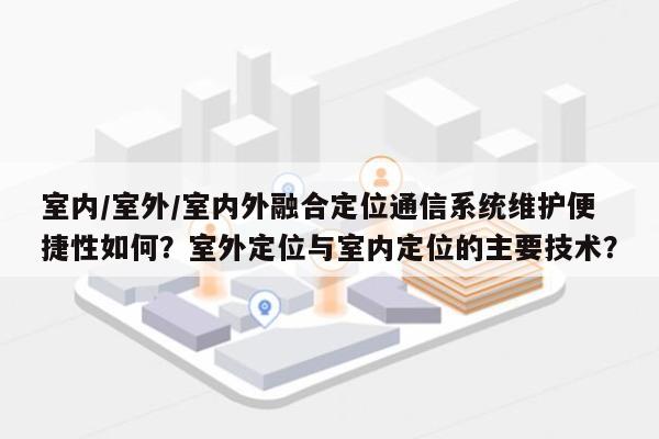 室内/室外/室内外融合定位通信系统维护便捷性如何？室外定位与室内定位的主要技术？-第1张图片