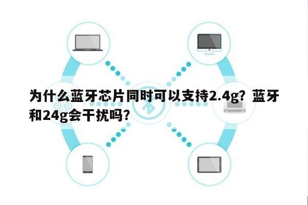 为什么蓝牙芯片同时可以支持2.4g？蓝牙和24g会干扰吗？-第1张图片