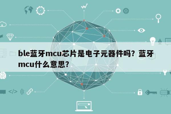 ble蓝牙mcu芯片是电子元器件吗？蓝牙mcu什么意思？-第1张图片